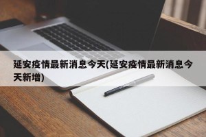 延安疫情最新消息今天(延安疫情最新消息今天新增)