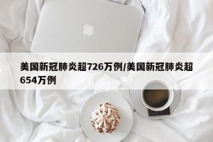 美国新冠肺炎超726万例/美国新冠肺炎超654万例