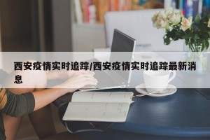 西安疫情实时追踪/西安疫情实时追踪最新消息