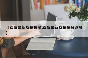 【西安最新疫情情况,西安最新疫情情况通报】