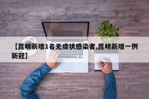 【昆明新增1名无症状感染者,昆明新增一例新冠】