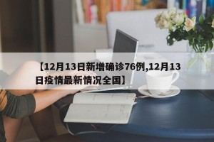 【12月13日新增确诊76例,12月13日疫情最新情况全国】
