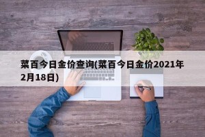 菜百今日金价查询(菜百今日金价2021年2月18日)