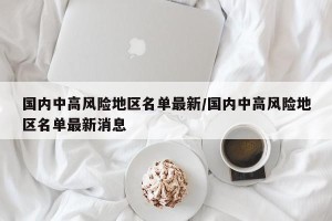 国内中高风险地区名单最新/国内中高风险地区名单最新消息