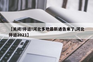 【关闭!停运!河北多地最新通告来了,河北停运2021】
