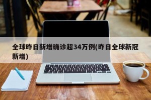全球昨日新增确诊超34万例(昨日全球新冠新增)