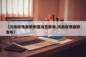 【河南疫情最新数据消息新增,河南疫情最新发布】