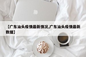 【广东汕头疫情最新情况,广东汕头疫情最新数据】