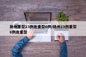 扬州重型23例危重型6例/扬州19例重型6例危重型
