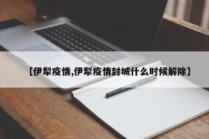 【伊犁疫情,伊犁疫情封城什么时候解除】
