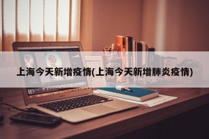 上海今天新增疫情(上海今天新增肺炎疫情)