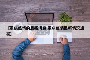 【重庆疫情的最新消息,重庆疫情最新情况通报】