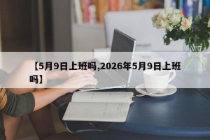 【5月9日上班吗,2026年5月9日上班吗】