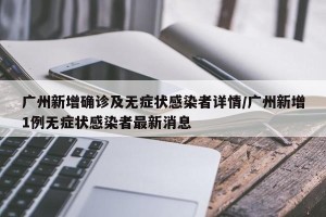 广州新增确诊及无症状感染者详情/广州新增1例无症状感染者最新消息