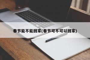 春节能不能回家(春节可不可以回家)