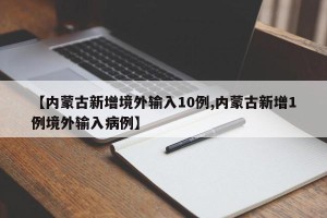 【内蒙古新增境外输入10例,内蒙古新增1例境外输入病例】
