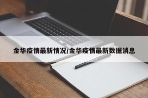 金华疫情最新情况/金华疫情最新数据消息