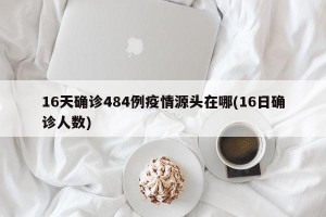 16天确诊484例疫情源头在哪(16日确诊人数)