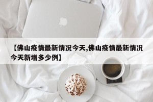【佛山疫情最新情况今天,佛山疫情最新情况今天新增多少例】