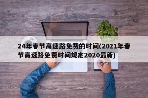 24年春节高速路免费的时间(2021年春节高速路免费时间规定2020最新)
