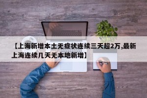 【上海新增本土无症状连续三天超2万,最新上海连续几天无本地新增】