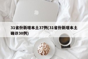 31省份新增本土37例(31省份新增本土确诊30例)