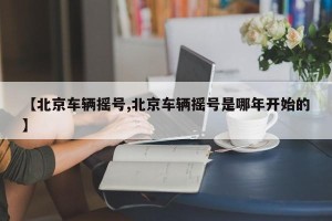【北京车辆摇号,北京车辆摇号是哪年开始的】