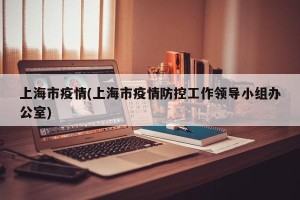 上海市疫情(上海市疫情防控工作领导小组办公室)