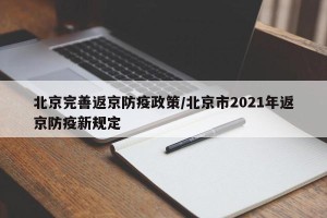 北京完善返京防疫政策/北京市2021年返京防疫新规定