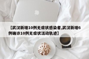 【武汉新增10例无症状感染者,武汉新增6例确诊10例无症状活动轨迹】