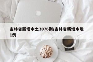 吉林省新增本土3076例/吉林省新增本地1例