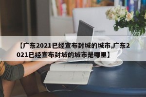 【广东2021已经宣布封城的城市,广东2021已经宣布封城的城市是哪里】