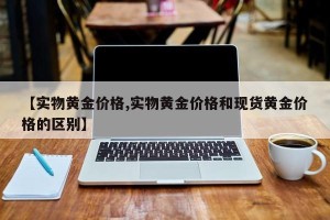 【实物黄金价格,实物黄金价格和现货黄金价格的区别】