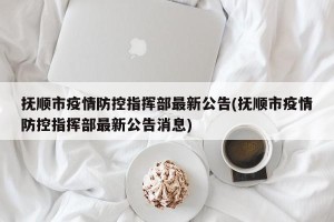 抚顺市疫情防控指挥部最新公告(抚顺市疫情防控指挥部最新公告消息)