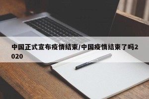 中国正式宣布疫情结束/中国疫情结束了吗2020