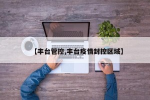 【丰台管控,丰台疫情封控区域】