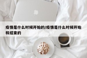 疫情是什么时候开始的/疫情是什么时候开始和结束的