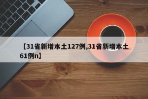 【31省新增本土127例,31省新增本土61例n】