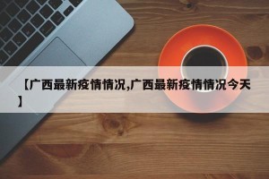 【广西最新疫情情况,广西最新疫情情况今天】