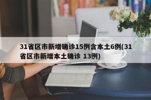31省区市新增确诊15例含本土6例(31省区市新增本土确诊 13例)