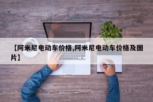 【阿米尼电动车价格,阿米尼电动车价格及图片】
