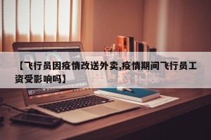 【飞行员因疫情改送外卖,疫情期间飞行员工资受影响吗】