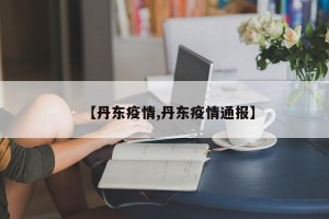 【丹东疫情,丹东疫情通报】