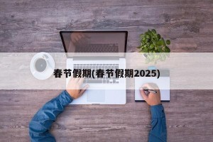 春节假期(春节假期2025)