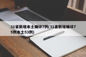 31省新增本土确诊7例(31省新增确诊75例本土53例)