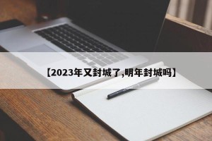 【2023年又封城了,明年封城吗】