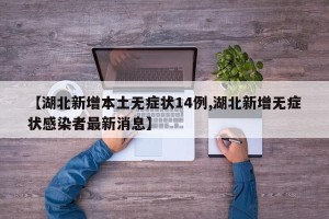 【湖北新增本土无症状14例,湖北新增无症状感染者最新消息】