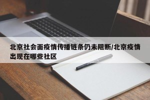 北京社会面疫情传播链条仍未阻断/北京疫情出现在哪些社区