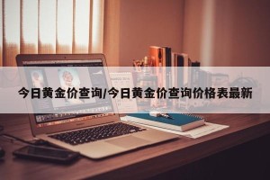 今日黄金价查询/今日黄金价查询价格表最新