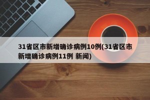 31省区市新增确诊病例10例(31省区市新增确诊病例11例 新闻)